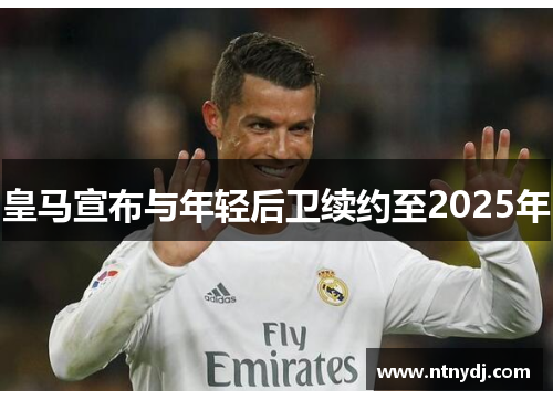 皇马宣布与年轻后卫续约至2025年