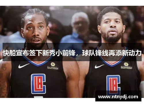 快船宣布签下新秀小前锋，球队锋线再添新动力