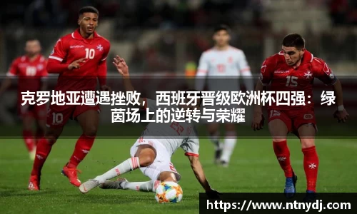 克罗地亚遭遇挫败，西班牙晋级欧洲杯四强：绿茵场上的逆转与荣耀