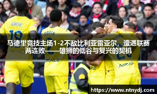 马德里竞技主场1-2不敌比利亚雷亚尔，遭遇联赛两连败——雄狮的低谷与复兴的契机