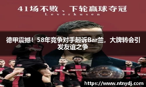 德甲震撼！58年竞争对手起诉Bar兰，大牌转会引发友谊之争