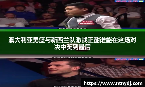澳大利亚男篮与新西兰队激战正酣谁能在这场对决中笑到最后