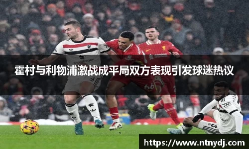 霍村与利物浦激战成平局双方表现引发球迷热议