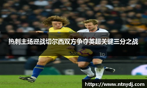 热刺主场迎战切尔西双方争夺英超关键三分之战