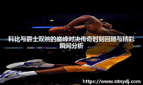 科比与爵士双煞的巅峰对决传奇时刻回顾与精彩瞬间分析