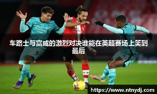 车路士与富咸的激烈对决谁能在英超赛场上笑到最后
