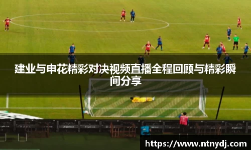 建业与申花精彩对决视频直播全程回顾与精彩瞬间分享