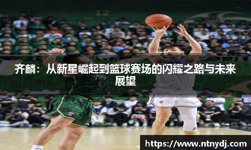 齐麟：从新星崛起到篮球赛场的闪耀之路与未来展望
