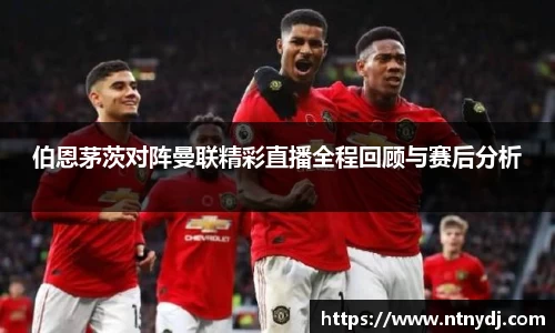 伯恩茅茨对阵曼联精彩直播全程回顾与赛后分析