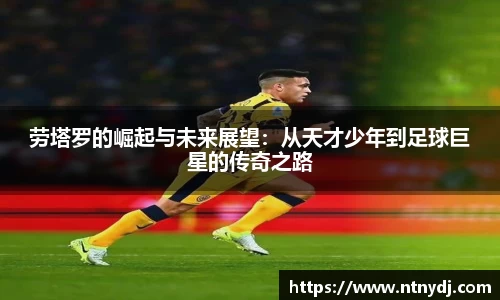 劳塔罗的崛起与未来展望：从天才少年到足球巨星的传奇之路