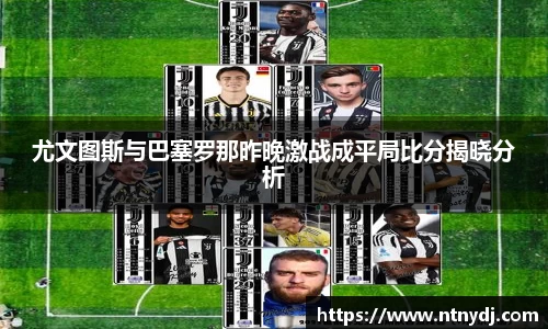 尤文图斯与巴塞罗那昨晚激战成平局比分揭晓分析