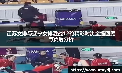 江苏女排与辽宁女排激战12轮精彩对决全场回顾与赛后分析