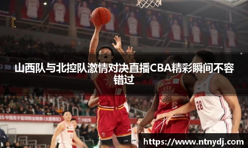 山西队与北控队激情对决直播CBA精彩瞬间不容错过