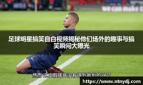 足球明星搞笑自白视频揭秘他们场外的趣事与搞笑瞬间大曝光