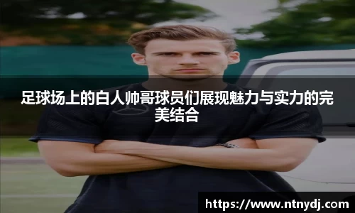 足球场上的白人帅哥球员们展现魅力与实力的完美结合