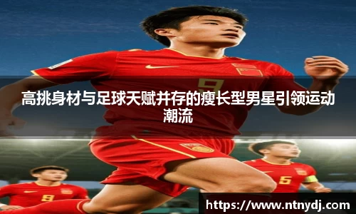 高挑身材与足球天赋并存的瘦长型男星引领运动潮流