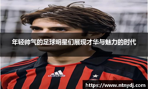 年轻帅气的足球明星们展现才华与魅力的时代