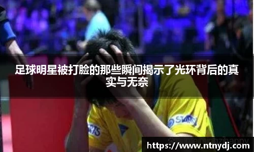足球明星被打脸的那些瞬间揭示了光环背后的真实与无奈