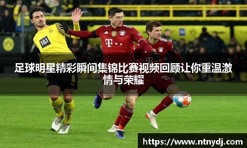 足球明星精彩瞬间集锦比赛视频回顾让你重温激情与荣耀