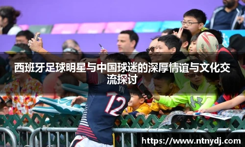 西班牙足球明星与中国球迷的深厚情谊与文化交流探讨