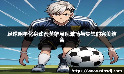 足球明星化身动漫英雄展现激情与梦想的完美结合