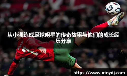 从小训练成足球明星的传奇故事与他们的成长经历分享
